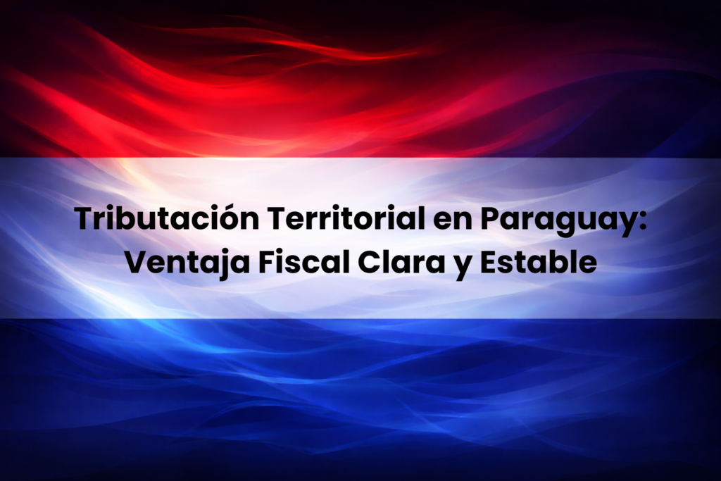 Tributación territorial en Paraguay como ventaja fiscal clara y estable